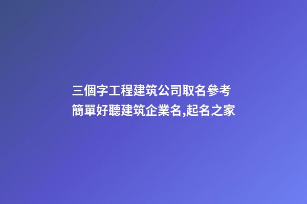 三個字工程建筑公司取名參考 簡單好聽建筑企業名,起名之家